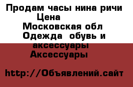 Продам часы нина ричи › Цена ­ 15 000 - Московская обл. Одежда, обувь и аксессуары » Аксессуары   